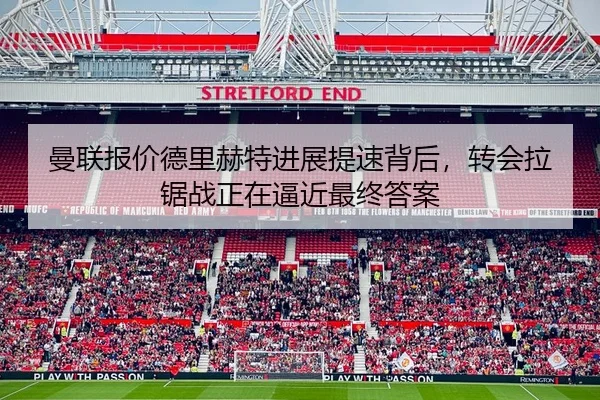 曼联报价德里赫特进展提速背后，转会拉锯战正在逼近最终答案